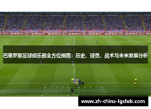 巴塞罗那足球俱乐部全方位指南:历史、球员、战术与未来发展分析 巴塞罗那足球俱乐部全方位指南:历史、球员、战术与未来发展分析