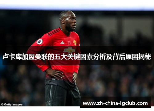 卢卡库加盟曼联的五大关键因素分析及背后原因揭秘 卢卡库加盟曼联的五大关键因素分析及背后原因揭秘