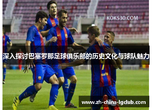 深入探讨巴塞罗那足球俱乐部的历史文化与球队魅力 深入探讨巴塞罗那足球俱乐部的历史文化与球队魅力