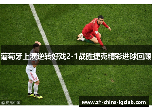 葡萄牙上演逆转好戏2-1战胜捷克精彩进球回顾 葡萄牙上演逆转好戏2-1战胜捷克精彩进球回顾