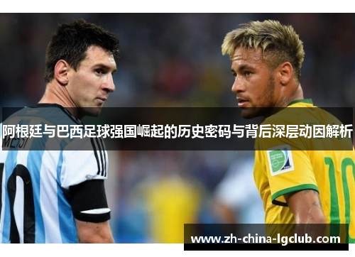 阿根廷与巴西足球强国崛起的历史密码与背后深层动因解析 阿根廷与巴西足球强国崛起的历史密码与背后深层动因解析