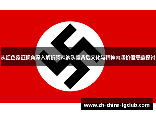 从红色象征视角深入解析阿森纳队徽背后文化与精神内涵价值意蕴探讨
