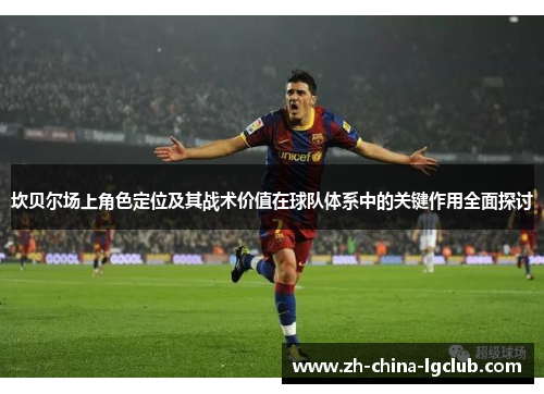 坎贝尔场上角色定位及其战术价值在球队体系中的关键作用全面探讨