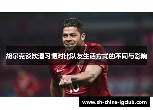 胡尔克谈饮酒习惯对比队友生活方式的不同与影响