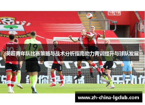 英超青年队比赛策略与战术分析指南助力青训提升与球队发展 英超青年队比赛策略与战术分析指南助力青训提升与球队发展