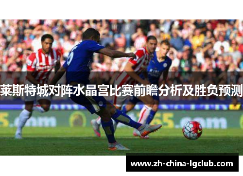 莱斯特城对阵水晶宫比赛前瞻分析及胜负预测 莱斯特城对阵水晶宫比赛前瞻分析及胜负预测