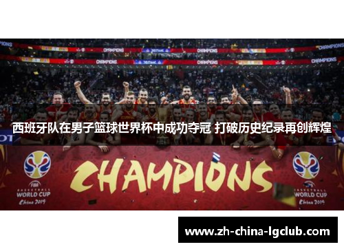 西班牙队在男子篮球世界杯中成功夺冠 打破历史纪录再创辉煌