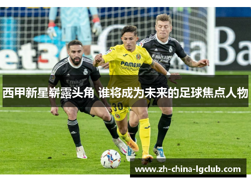 西甲新星崭露头角 谁将成为未来的足球焦点人物 西甲新星崭露头角 谁将成为未来的足球焦点人物