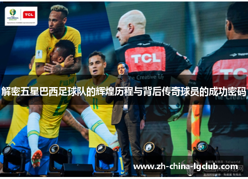解密五星巴西足球队的辉煌历程与背后传奇球员的成功密码