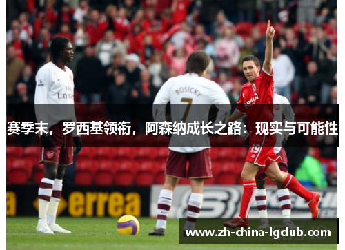 赛季末,罗西基领衔,阿森纳成长之路:现实与可能性 赛季末,罗西基领衔,阿森纳成长之路:现实与可能性