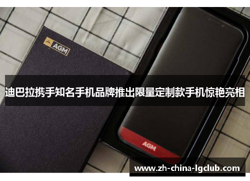 迪巴拉携手知名手机品牌推出限量定制款手机惊艳亮相