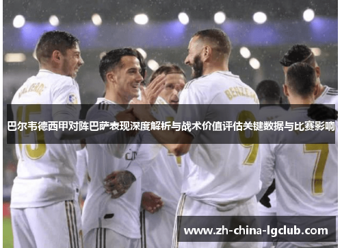 巴尔韦德西甲对阵巴萨表现深度解析与战术价值评估关键数据与比赛影响