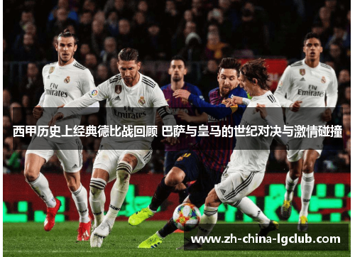 西甲历史上经典德比战回顾 巴萨与皇马的世纪对决与激情碰撞 西甲历史上经典德比战回顾 巴萨与皇马的世纪对决与激情碰撞