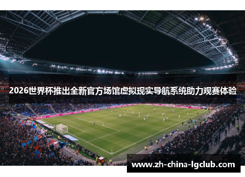 2026世界杯推出全新官方场馆虚拟现实导航系统助力观赛体验