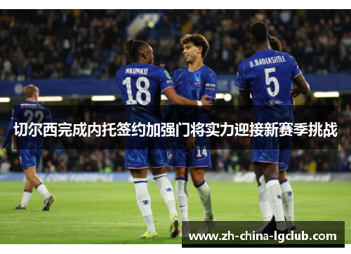 切尔西完成内托签约加强门将实力迎接新赛季挑战 切尔西完成内托签约加强门将实力迎接新赛季挑战