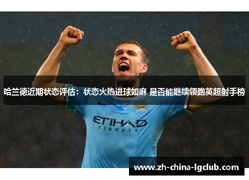 哈兰德近期状态评估:状态火热进球如麻 是否能继续领跑英超射手榜 哈兰德近期状态评估:状态火热进球如麻 是否能继续领跑英超射手榜