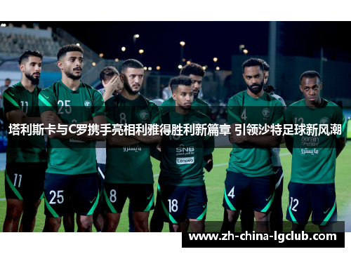 塔利斯卡与C罗携手亮相利雅得胜利新篇章 引领沙特足球新风潮