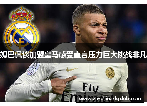 姆巴佩谈加盟皇马感受直言压力巨大挑战非凡