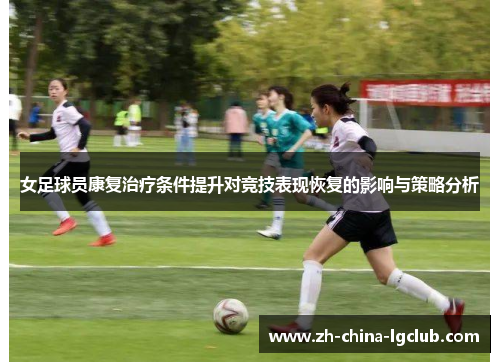 女足球员康复治疗条件提升对竞技表现恢复的影响与策略分析