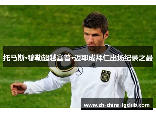 托马斯·穆勒超越塞普·迈耶成拜仁出场纪录之最 托马斯·穆勒超越塞普·迈耶成拜仁出场纪录之最