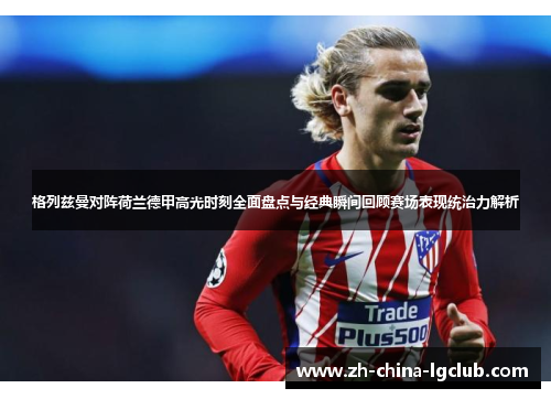 格列兹曼对阵荷兰德甲高光时刻全面盘点与经典瞬间回顾赛场表现统治力解析 格列兹曼对阵荷兰德甲高光时刻全面盘点与经典瞬间回顾赛场表现统治力解析