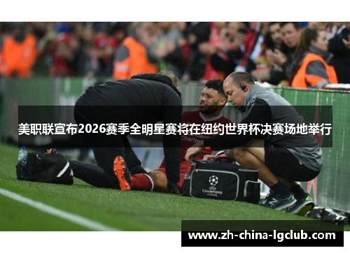 美职联宣布2026赛季全明星赛将在纽约世界杯决赛场地举行