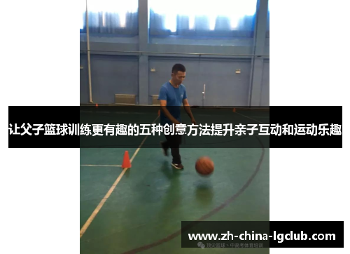 让父子篮球训练更有趣的五种创意方法提升亲子互动和运动乐趣