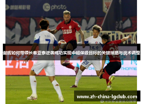 谢晖如何带领长春亚泰逆袭成功实现中超保级目标的关键策略与战术调整