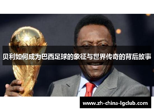 贝利如何成为巴西足球的象征与世界传奇的背后故事