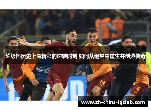超级杯历史上最精彩的逆转时刻 如何从绝望中重生并创造传奇