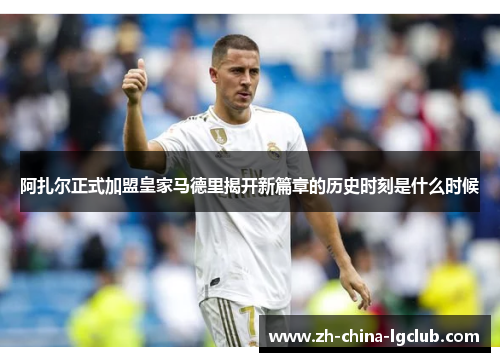 阿扎尔正式加盟皇家马德里揭开新篇章的历史时刻是什么时候 阿扎尔正式加盟皇家马德里揭开新篇章的历史时刻是什么时候