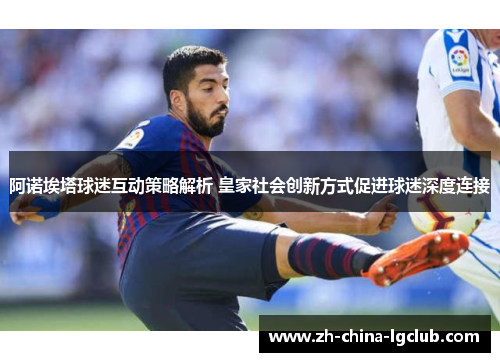 阿诺埃塔球迷互动策略解析 皇家社会创新方式促进球迷深度连接 阿诺埃塔球迷互动策略解析 皇家社会创新方式促进球迷深度连接