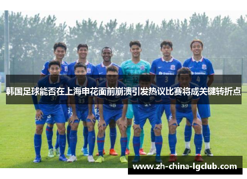 韩国足球能否在上海申花面前崩溃引发热议比赛将成关键转折点 韩国足球能否在上海申花面前崩溃引发热议比赛将成关键转折点