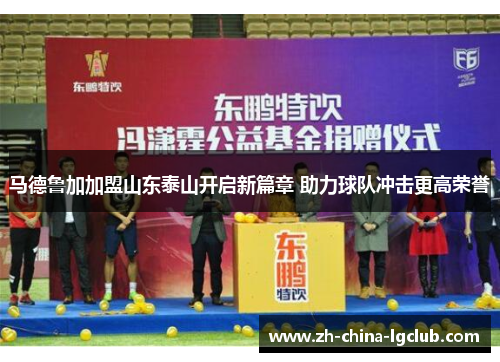 马德鲁加加盟山东泰山开启新篇章 助力球队冲击更高荣誉 马德鲁加加盟山东泰山开启新篇章 助力球队冲击更高荣誉