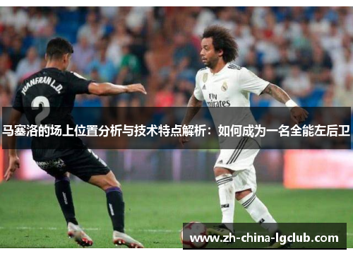 马塞洛的场上位置分析与技术特点解析：如何成为一名全能左后卫